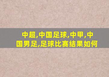 中超,中国足球,中甲,中国男足,足球比赛结果如何