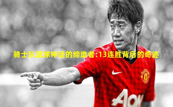 骑士队篮球神话的缔造者:13连胜背后的奇迹